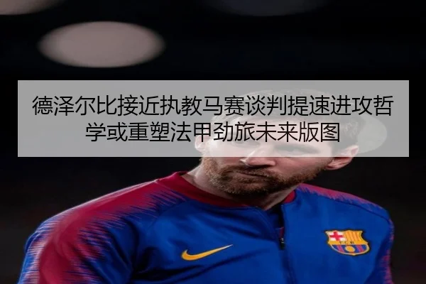 德泽尔比接近执教马赛谈判提速进攻哲学或重塑法甲劲旅未来版图